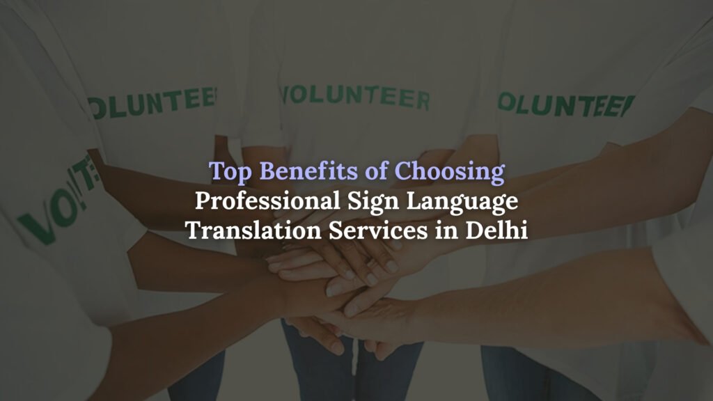 Top Benefits of Choosing Professional Sign Language Translation Services in Delhi